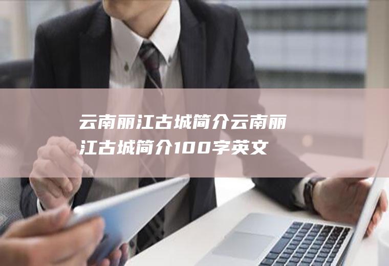 云南丽江古城简介云南丽江古城简介100字英文