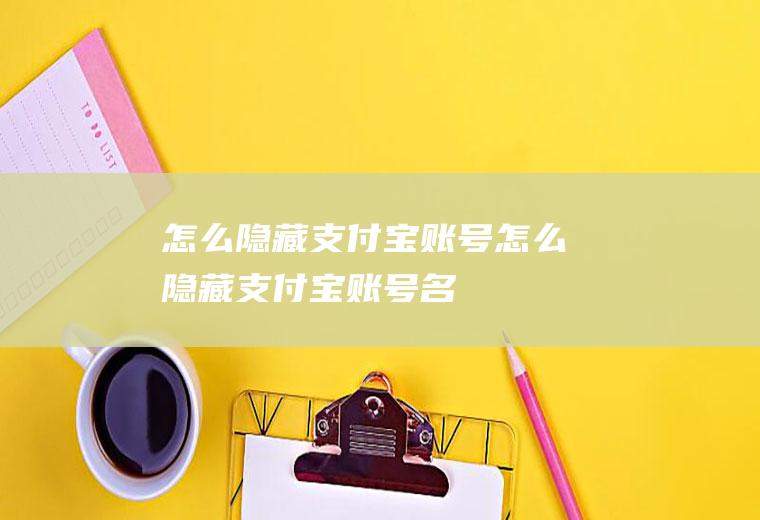 怎么隐藏支付宝账号怎么隐藏支付宝账号名