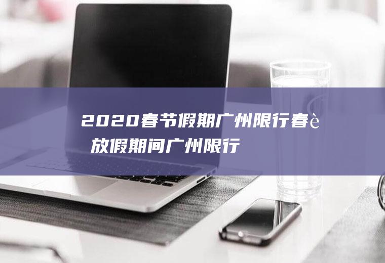 2020春节假期广州限行春节放假期间广州限行吗