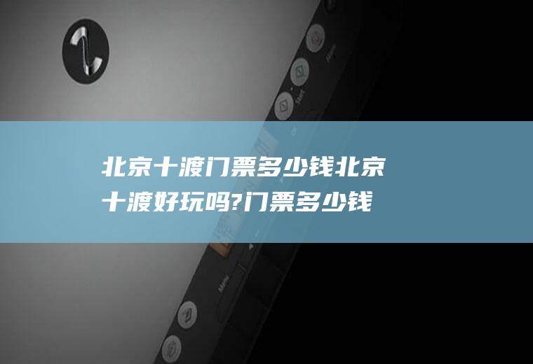 北京十渡门票多少钱北京十渡好玩吗?门票多少钱