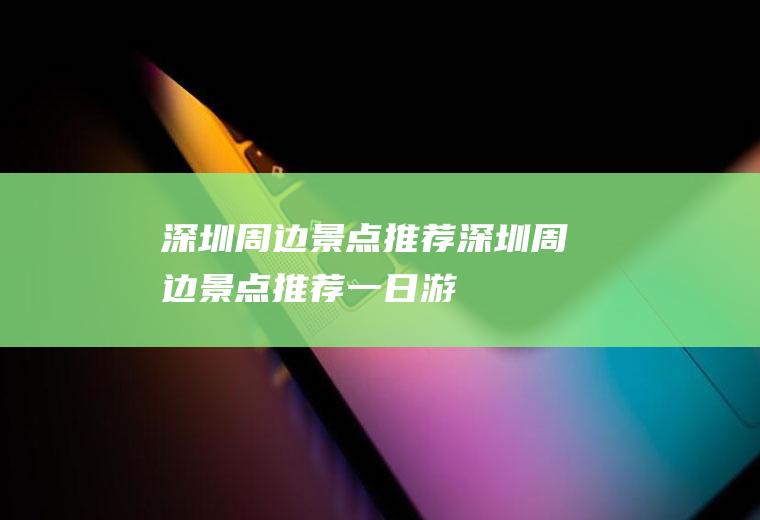 深圳周边景点推荐深圳周边景点推荐一日游