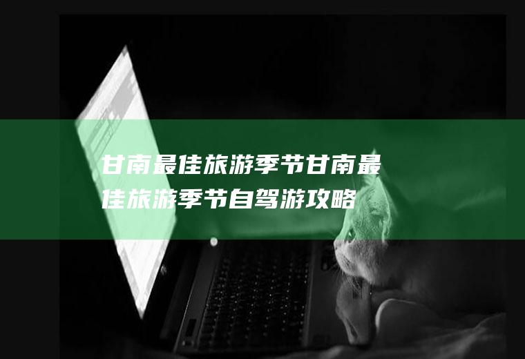 甘南最佳旅游季节甘南最佳旅游季节自驾游攻略