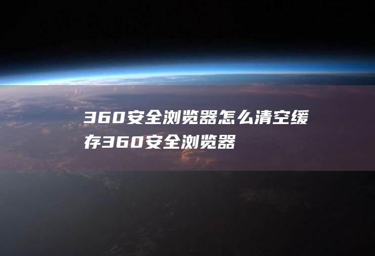 360安全浏览器怎么清空缓存360安全浏览器清除缓存