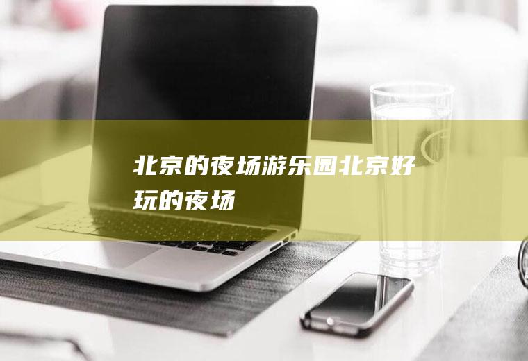 北京的夜场游乐园北京好玩的夜场