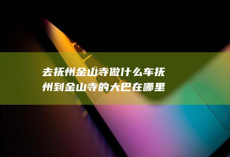 去抚州金山寺做什么车抚州到金山寺的大巴在哪里可以坐