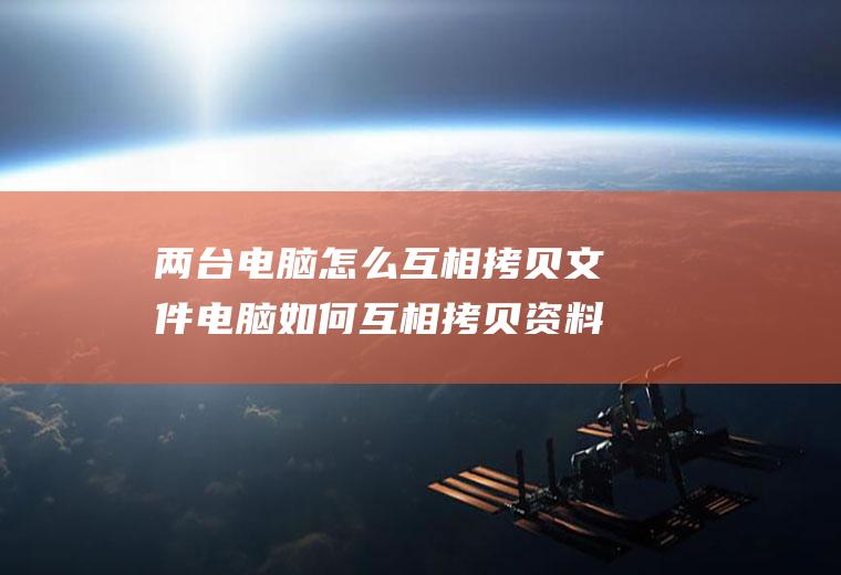 两台电脑怎么互相拷贝文件电脑如何互相拷贝资料