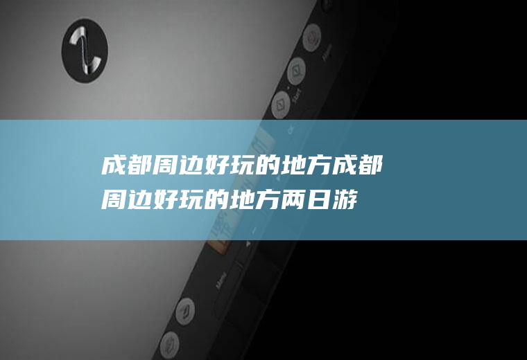 成都周边好玩的地方成都周边好玩的地方两日游