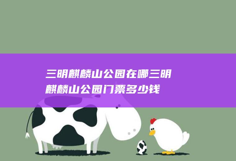 三明麒麟山公园在哪三明麒麟山公园门票多少钱