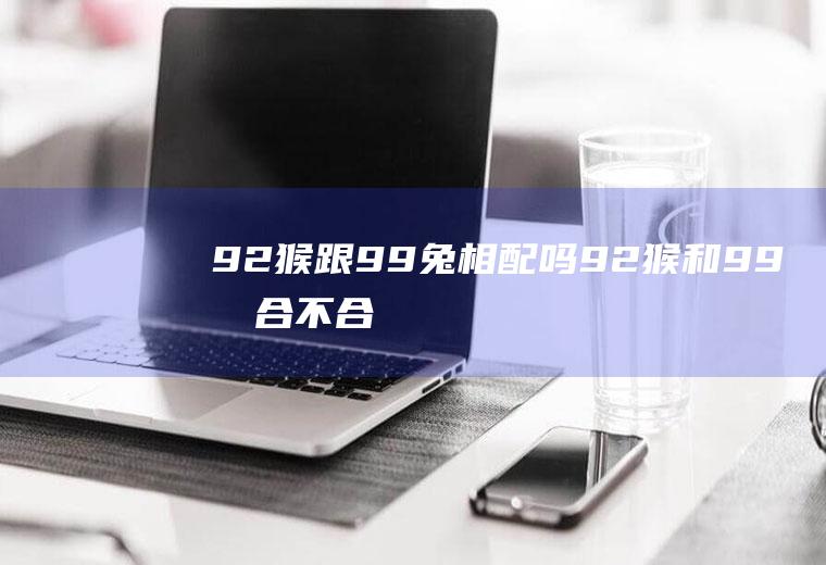 92猴跟99兔相配吗92猴和99兔合不合