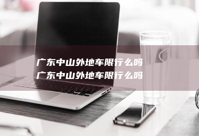 广东中山外地车限行么吗广东中山外地车限行么吗今天