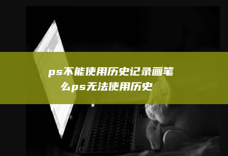 ps不能使用历史记录画笔怎么ps无法使用历史记录画笔