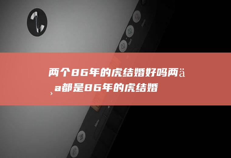 两个86年的虎结婚好吗两个都是86年的虎结婚好不好