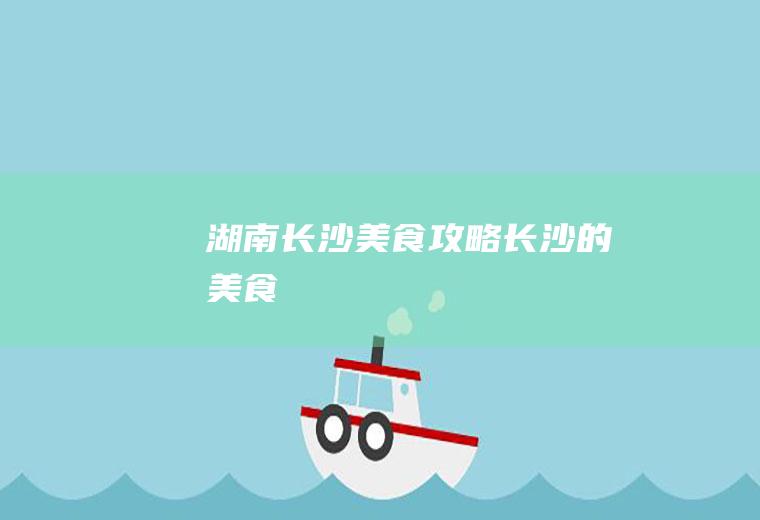 湖南长沙美食攻略长沙的美食