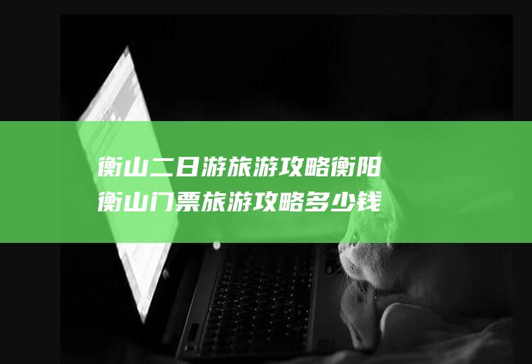 衡山二日游旅游攻略衡阳衡山门票旅游攻略多少钱