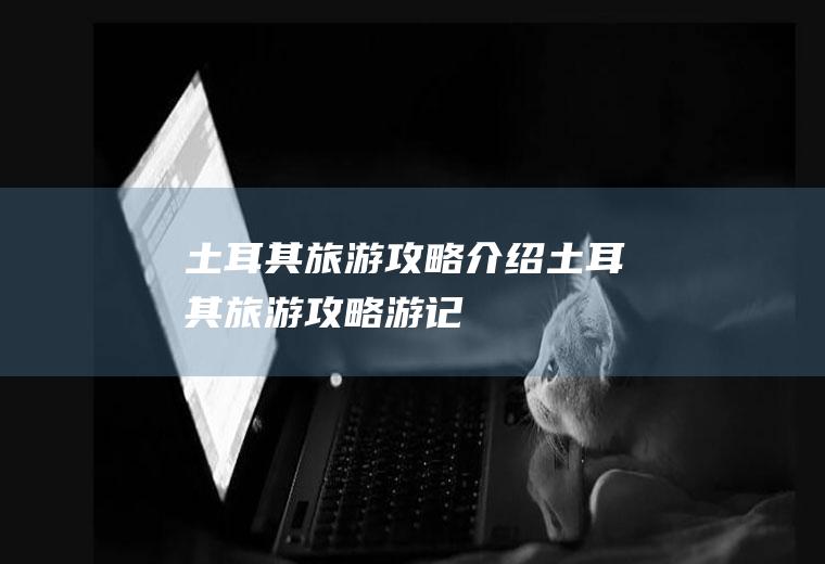 土耳其旅游攻略介绍土耳其旅游攻略游记