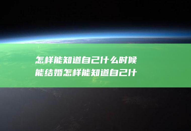 怎样能知道自己什么时候能结婚怎样能知道自己什么时候能结婚生子