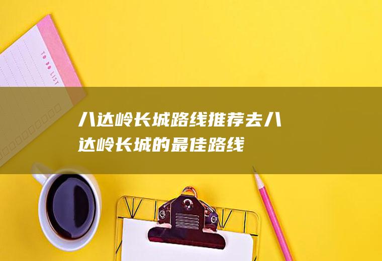 八达岭长城路线推荐去八达岭长城的最佳路线