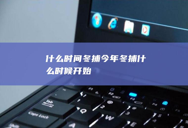 什么时间冬捕今年冬捕什么时候开始