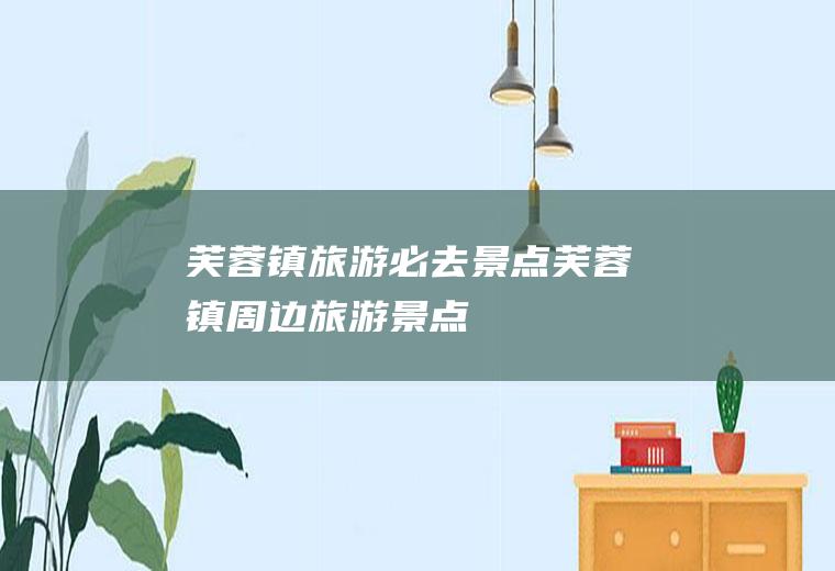 芙蓉镇旅游必去景点芙蓉镇周边旅游景点