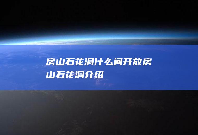 房山石花洞什么间开放房山石花洞介绍