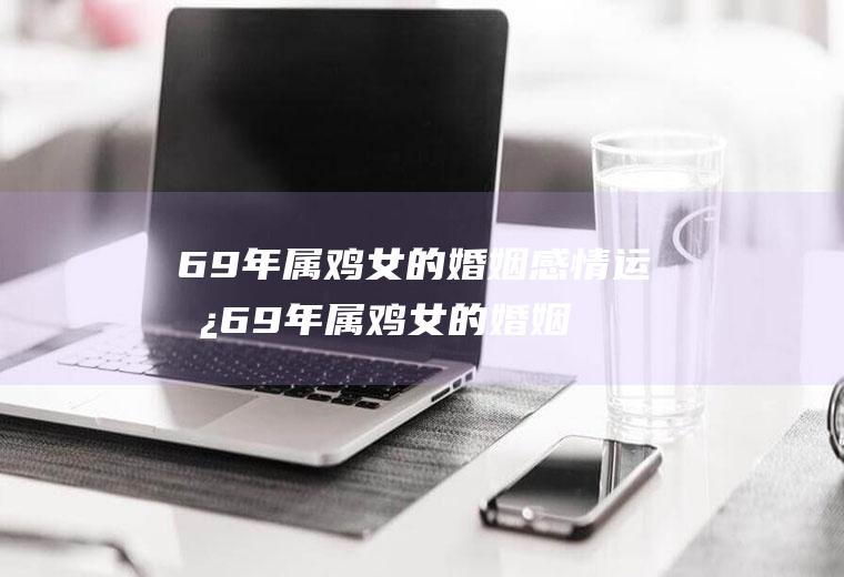 69年属鸡女的婚姻感情运势69年属鸡女的婚姻感情运势如何