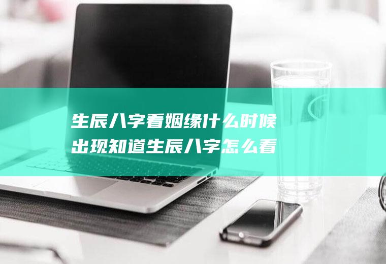 生辰八字看姻缘什么时候出现知道生辰八字怎么看姻缘