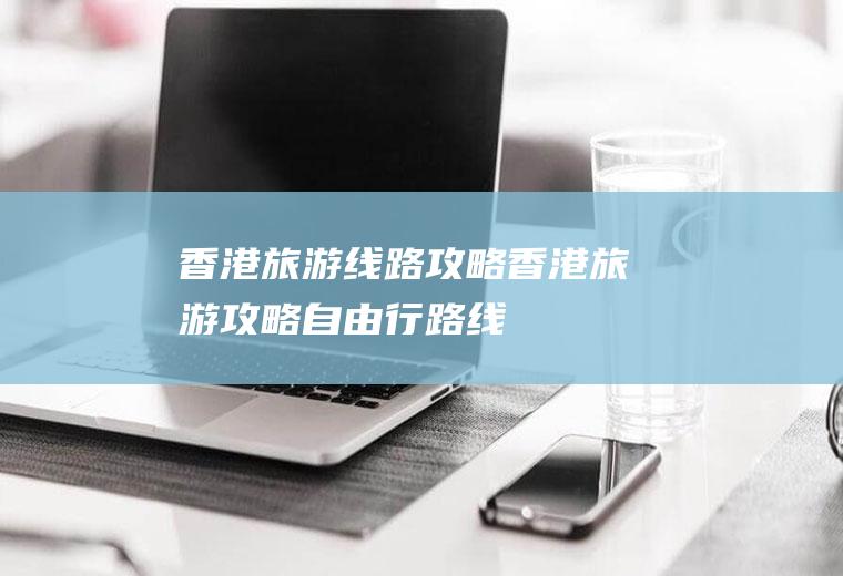 香港旅游线路攻略香港旅游攻略自由行路线