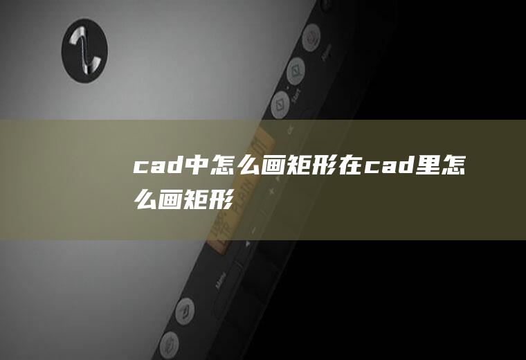 cad中怎么画矩形在cad里怎么画矩形