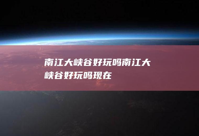 南江大峡谷好玩吗南江大峡谷好玩吗现在