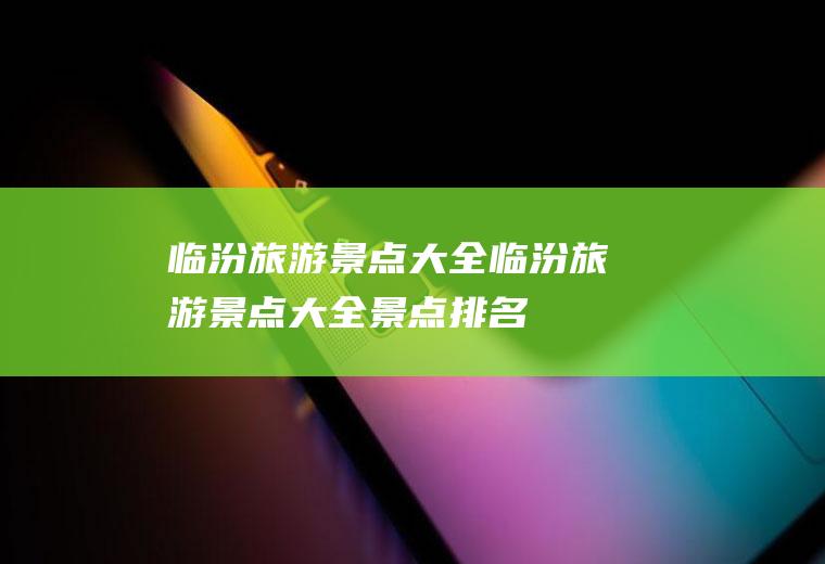 临汾旅游景点大全临汾旅游景点大全景点排名