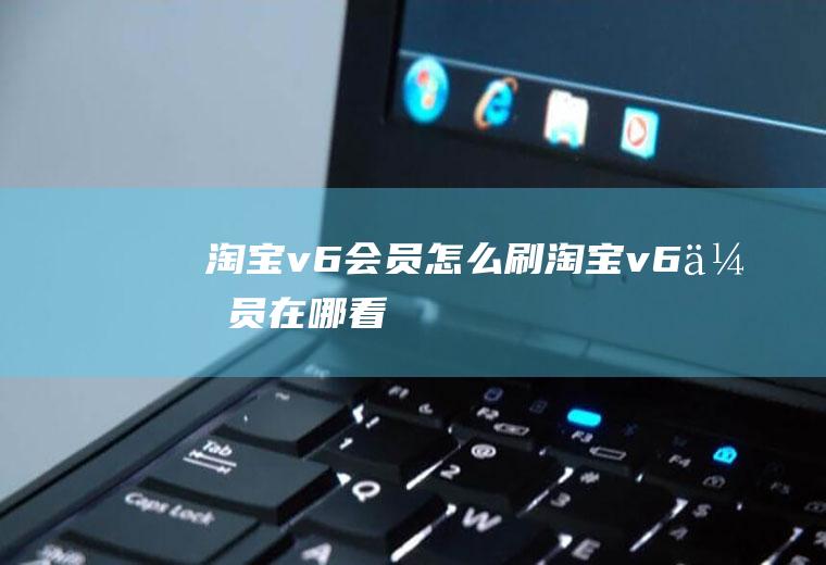 淘宝v6会员怎么刷淘宝v6会员在哪看