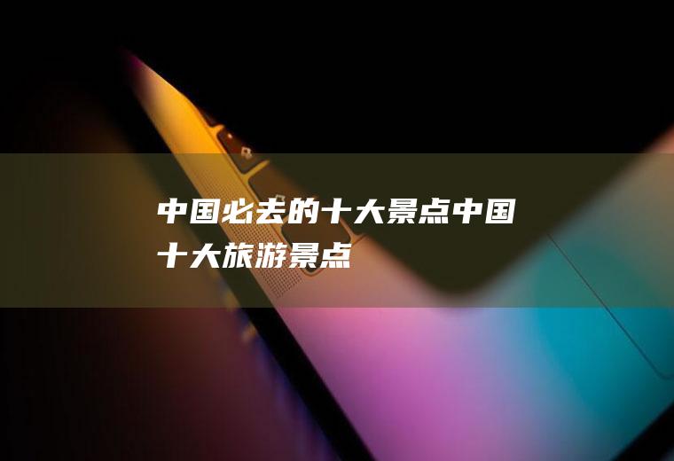 中国必去的十大景点中国十大旅游景点