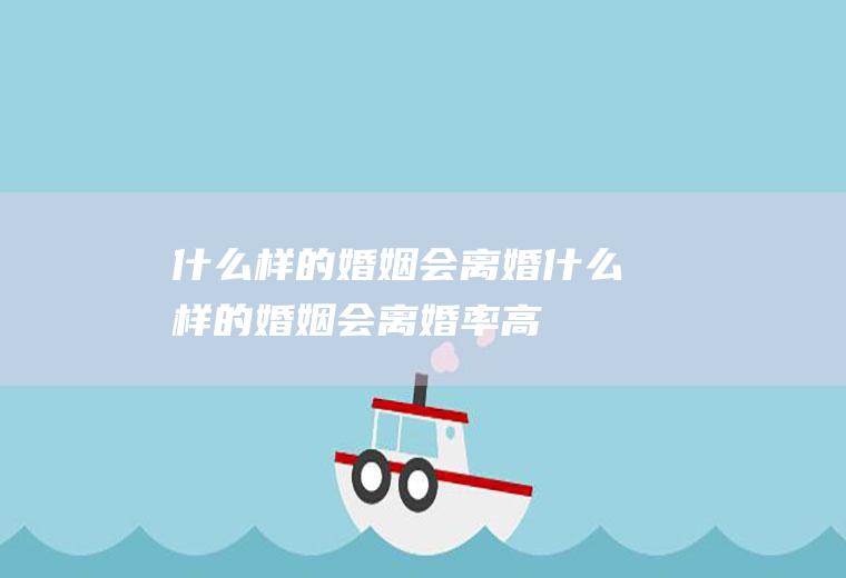 什么样的婚姻会离婚什么样的婚姻会离婚率高