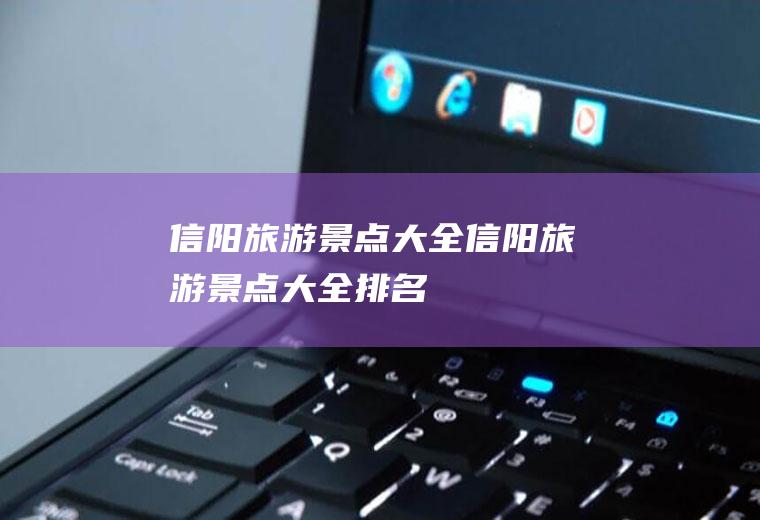 信阳旅游景点大全信阳旅游景点大全排名