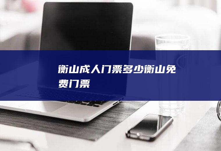 衡山成人门票多少衡山免费门票