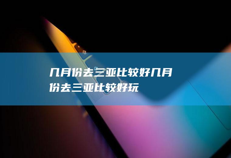 几月份去三亚比较好几月份去三亚比较好玩