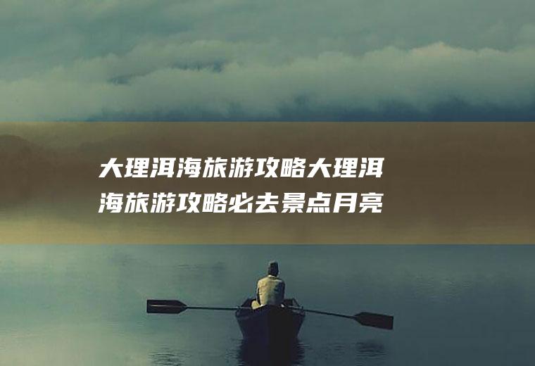 大理洱海旅游攻略大理洱海旅游攻略必去景点月亮宫