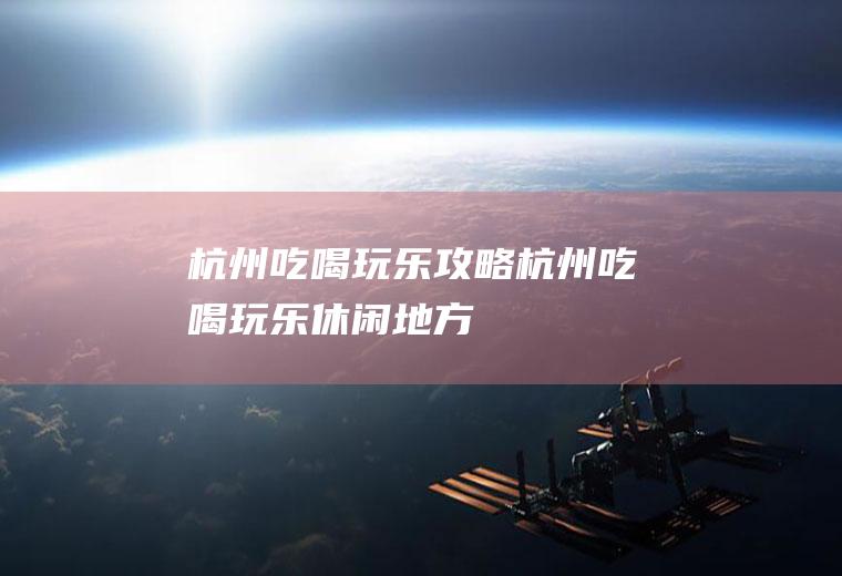 杭州吃喝玩乐攻略杭州吃喝玩乐休闲地方