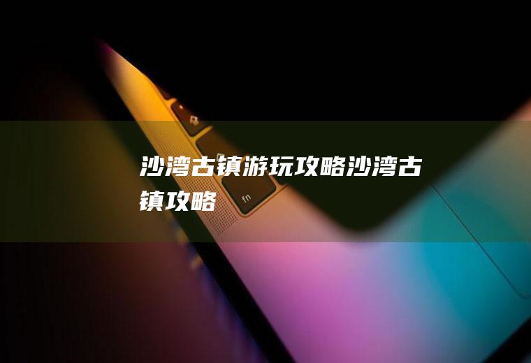 沙湾古镇游玩攻略沙湾古镇攻略