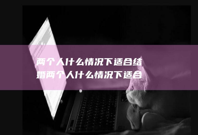 两个人什么情况下适合结婚两个人什么情况下适合结婚生孩子