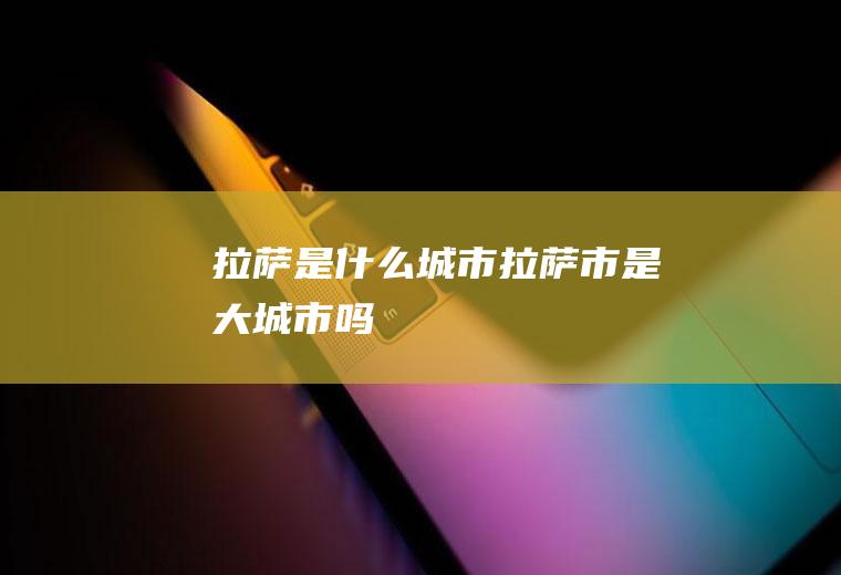 拉萨是什么城市拉萨市是大城市吗