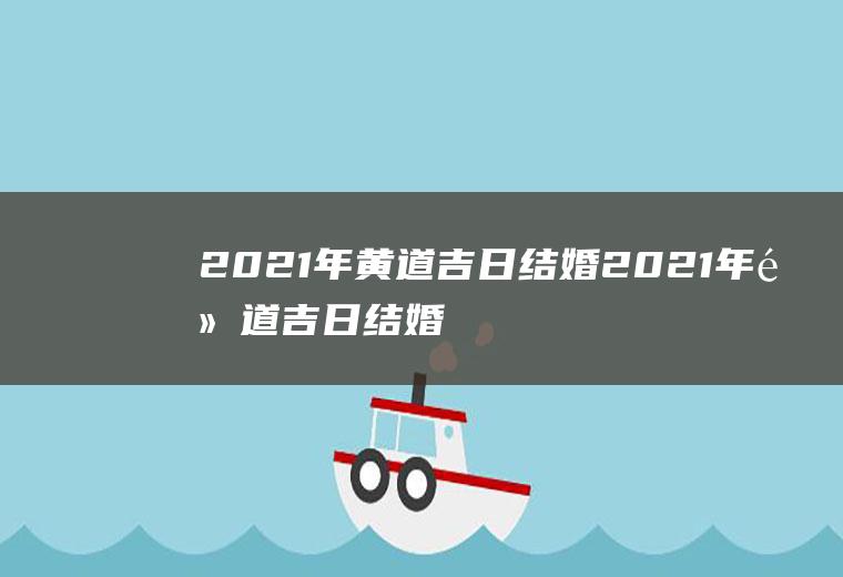 2021年黄道吉日结婚2021年黄道吉日结婚日期或者是领证日期耶