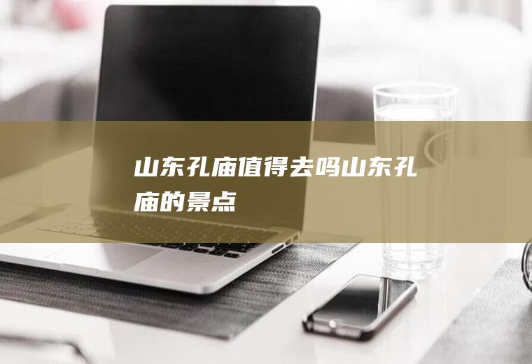 山东孔庙值得去吗山东孔庙的景点