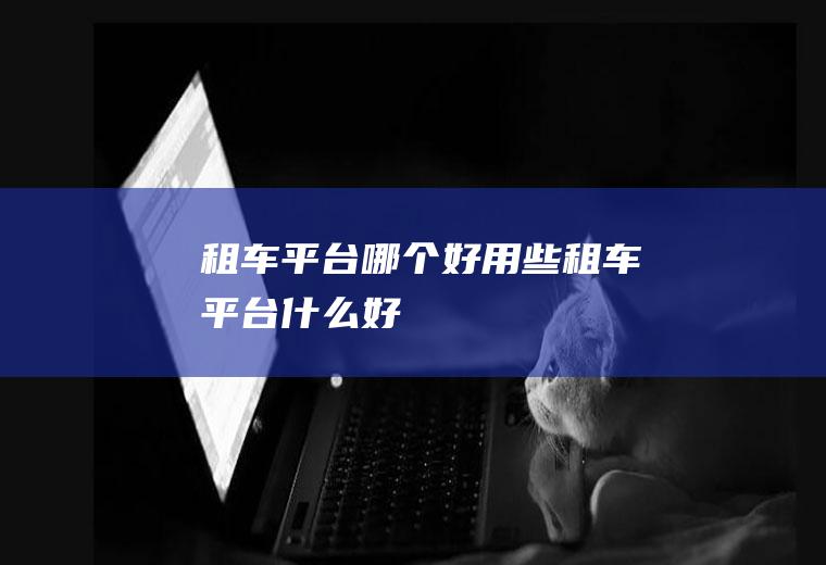 租车平台哪个好用些租车平台什么好