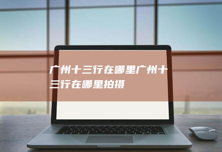 广州十三行在哪里广州十三行在哪里拍摄