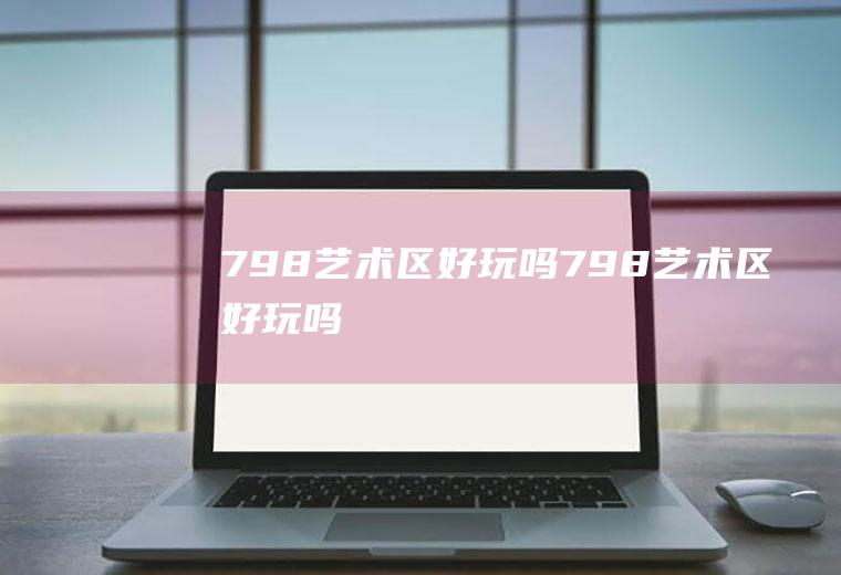 798艺术区好玩吗798艺术区好玩吗