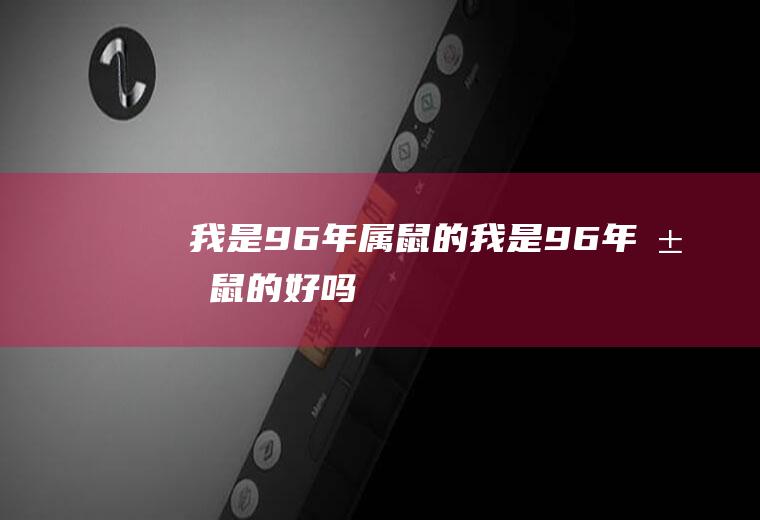 我是96年属鼠的我是96年属鼠的好吗