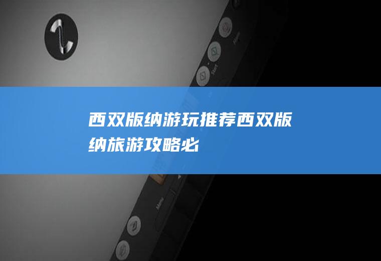 西双版纳游玩推荐西双版纳旅游攻略必