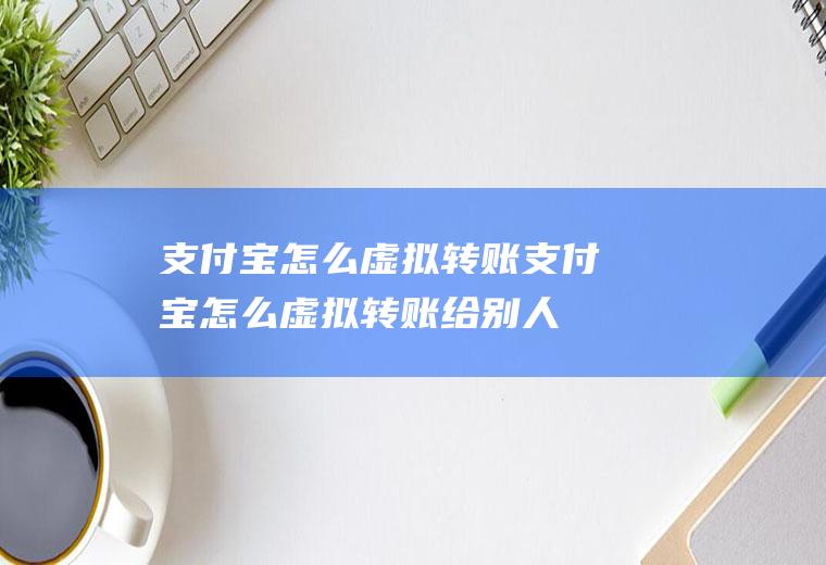 支付宝怎么虚拟转账支付宝怎么虚拟转账给别人