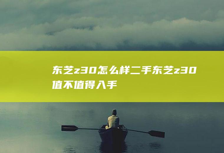 东芝z30怎么样二手东芝z30值不值得入手